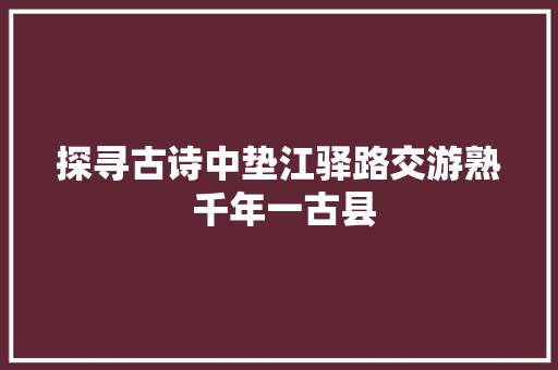 探寻古诗中垫江驿路交游熟 千年一古县