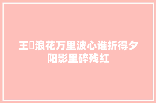 王寀浪花万里波心谁折得夕阳影里碎残红