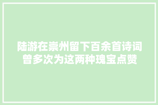 陆游在崇州留下百余首诗词曾多次为这两种瑰宝点赞