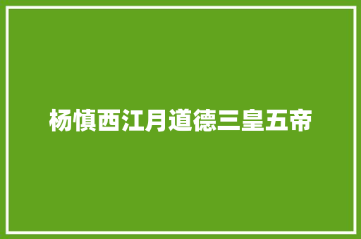 杨慎西江月道德三皇五帝