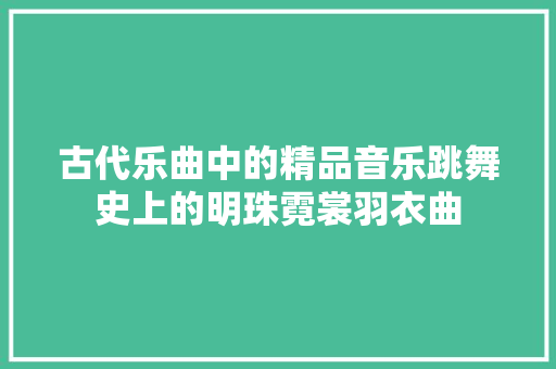 古代乐曲中的精品音乐跳舞史上的明珠霓裳羽衣曲