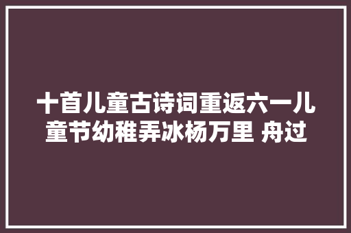 十首儿童古诗词重返六一儿童节幼稚弄冰杨万里 舟过安仁