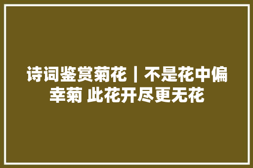 诗词鉴赏菊花｜不是花中偏幸菊 此花开尽更无花
