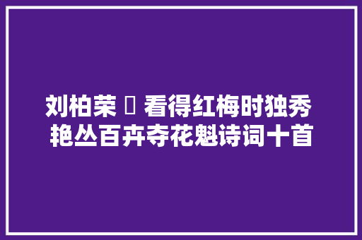 刘柏荣 ​ 看得红梅时独秀 艳丛百卉夺花魁诗词十首