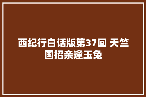 西纪行白话版第37回 天竺国招亲逢玉兔