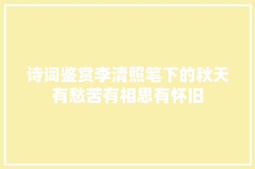 诗词鉴赏李清照笔下的秋天有愁苦有相思有怀旧