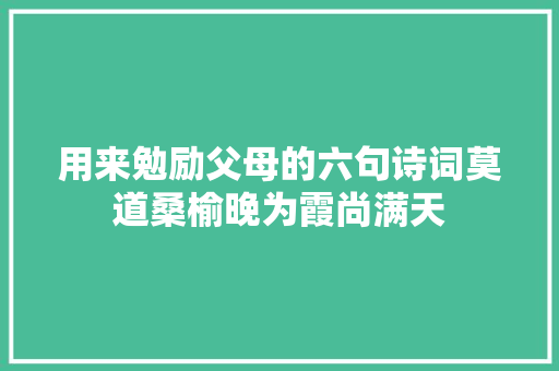 用来勉励父母的六句诗词莫道桑榆晚为霞尚满天