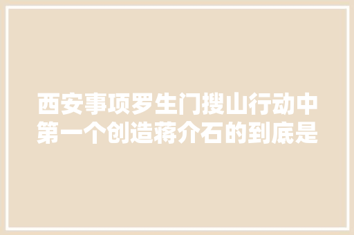 西安事项罗生门搜山行动中第一个创造蒋介石的到底是谁