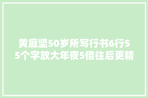 黄庭坚50岁所写行书6行55个字放大年夜5倍往后更精彩