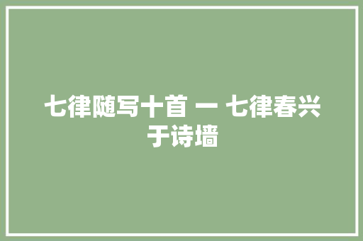 七律随写十首 一 七律春兴于诗墙