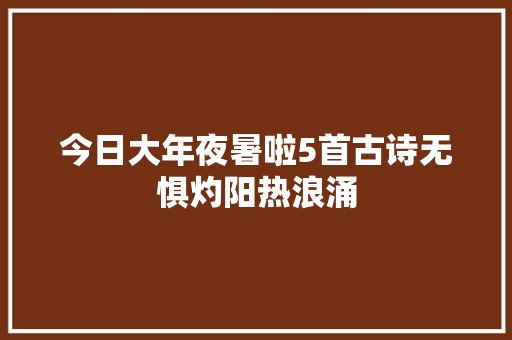 今日大年夜暑啦5首古诗无惧灼阳热浪涌