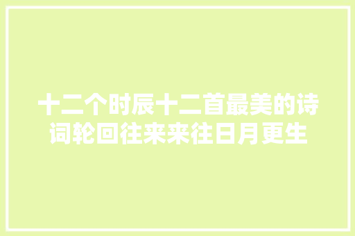十二个时辰十二首最美的诗词轮回往来来往日月更生