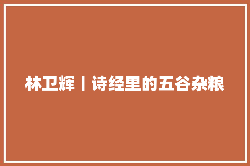 林卫辉丨诗经里的五谷杂粮