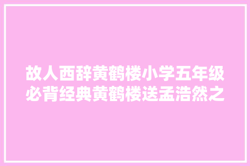 故人西辞黄鹤楼小学五年级必背经典黄鹤楼送孟浩然之广陵