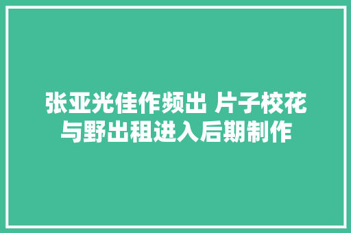 张亚光佳作频出 片子校花与野出租进入后期制作