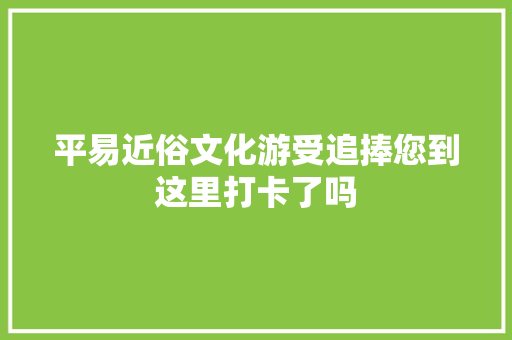 平易近俗文化游受追捧您到这里打卡了吗