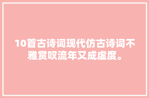 10首古诗词现代仿古诗词不雅赏叹流年又成虚度。