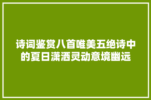 诗词鉴赏八首唯美五绝诗中的夏日潇洒灵动意境幽远