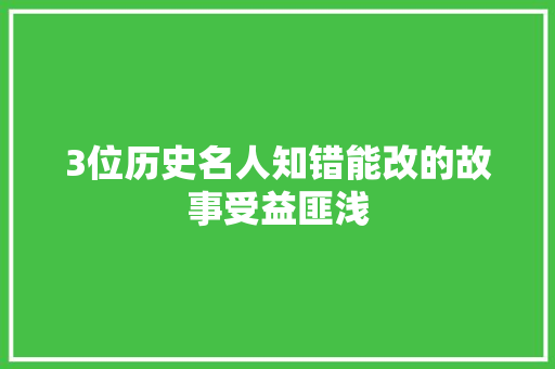 3位历史名人知错能改的故事受益匪浅
