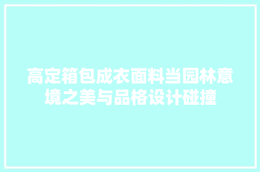 高定箱包成衣面料当园林意境之美与品格设计碰撞