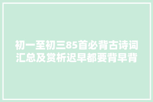 初一至初三85首必背古诗词汇总及赏析迟早都要背早背早受益