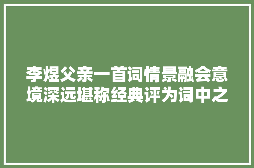 李煜父亲一首词情景融会意境深远堪称经典评为词中之神品