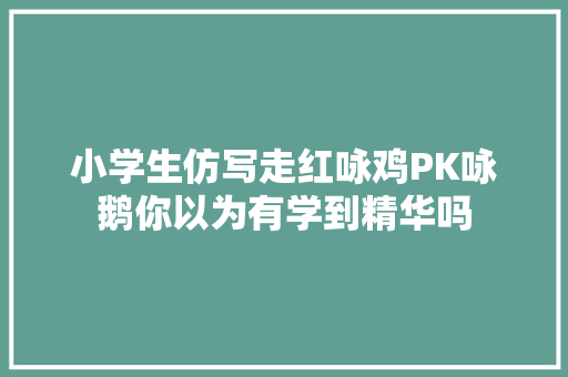 小学生仿写走红咏鸡PK咏鹅你以为有学到精华吗