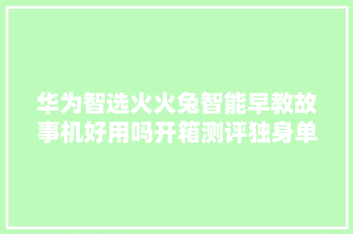华为智选火火兔智能早教故事机好用吗开箱测评独身单身狗看了都想买