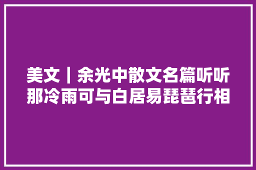 美文｜余光中散文名篇听听那冷雨可与白居易琵琶行相媲美