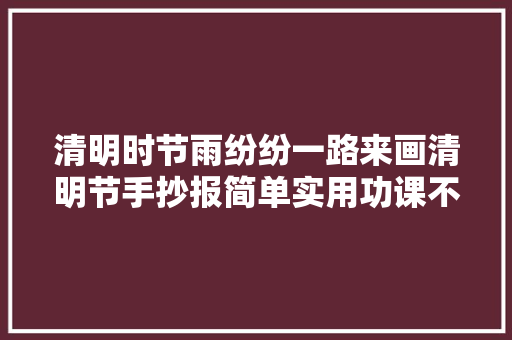 清明时节雨纷纷一路来画清明节手抄报简单实用功课不用愁