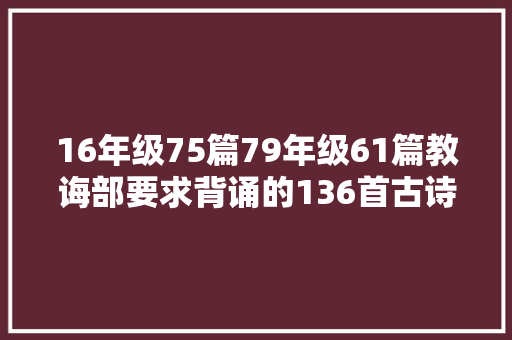 16年级75篇79年级61篇教诲部要求背诵的136首古诗词