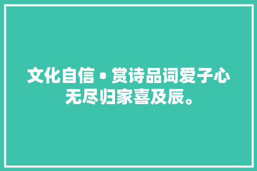 文化自信 • 赏诗品词爱子心无尽归家喜及辰。