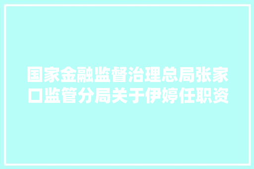 国家金融监督治理总局张家口监管分局关于伊婷任职资格的批复宣告