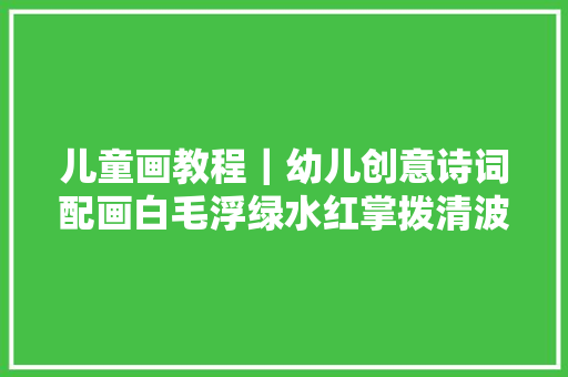 儿童画教程｜幼儿创意诗词配画白毛浮绿水红掌拨清波