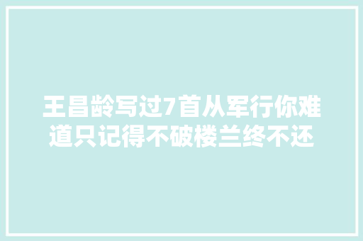 王昌龄写过7首从军行你难道只记得不破楼兰终不还