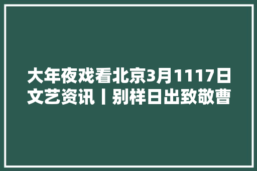 大年夜戏看北京3月1117日文艺资讯丨别样日出致敬曹禺
