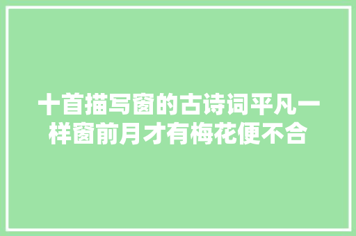十首描写窗的古诗词平凡一样窗前月才有梅花便不合