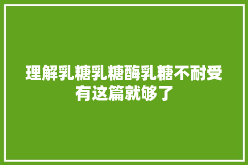 理解乳糖乳糖酶乳糖不耐受有这篇就够了