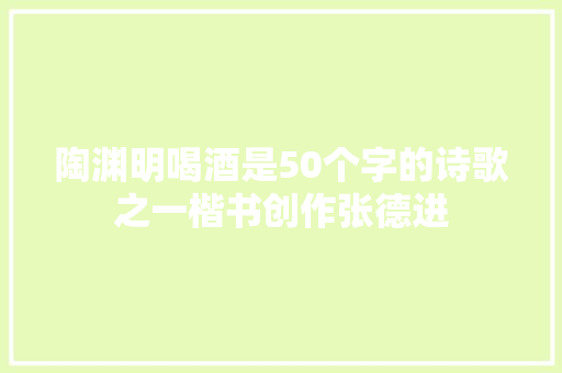 陶渊明喝酒是50个字的诗歌之一楷书创作张德进