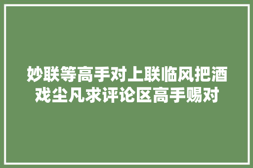 妙联等高手对上联临风把酒戏尘凡求评论区高手赐对