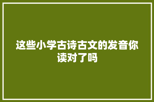 这些小学古诗古文的发音你读对了吗