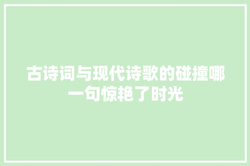 古诗词与现代诗歌的碰撞哪一句惊艳了时光