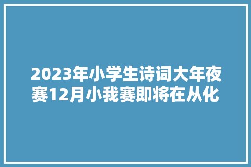 2023年小学生诗词大年夜赛12月小我赛即将在从化综合频道播出→