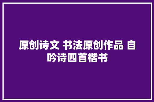 原创诗文 书法原创作品 自吟诗四首楷书