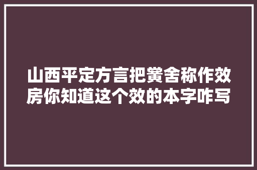 山西平定方言把黉舍称作效房你知道这个效的本字咋写吗