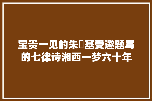 宝贵一见的朱镕基受邀题写的七律诗湘西一梦六十年