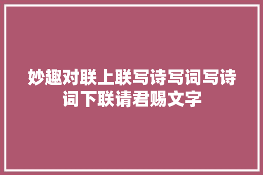 妙趣对联上联写诗写词写诗词下联请君赐文字