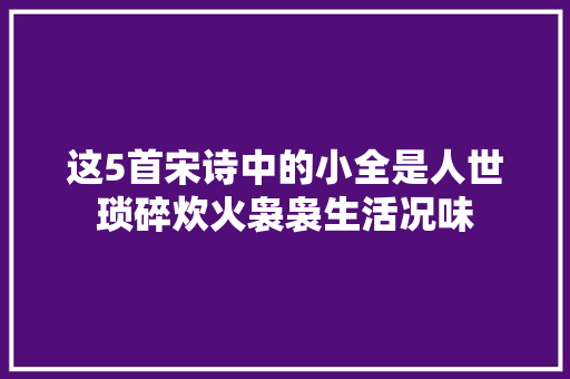 这5首宋诗中的小全是人世琐碎炊火袅袅生活况味