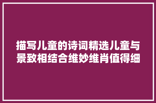 描写儿童的诗词精选儿童与景致相结合维妙维肖值得细细品味