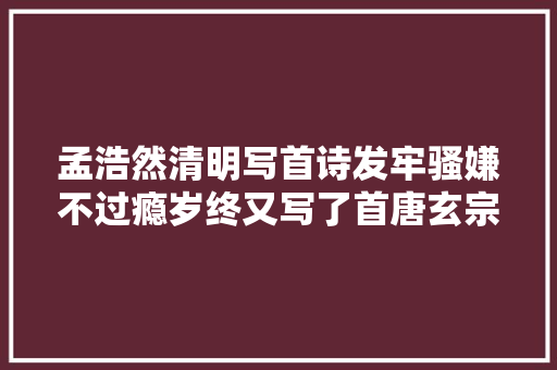 孟浩然清明写首诗发牢骚嫌不过瘾岁终又写了首唐玄宗听后叫冤
